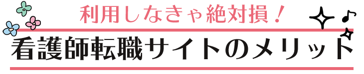 利用しなきゃ絶対損!看護師転職サイトのメリット
